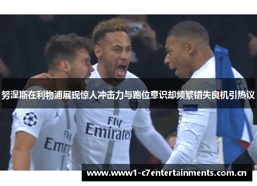 努涅斯在利物浦展现惊人冲击力与跑位意识却频繁错失良机引热议