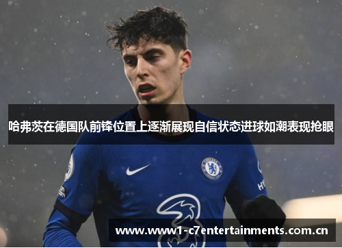 哈弗茨在德国队前锋位置上逐渐展现自信状态进球如潮表现抢眼